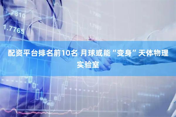 配资平台排名前10名 月球或能“变身”天体物理实验室