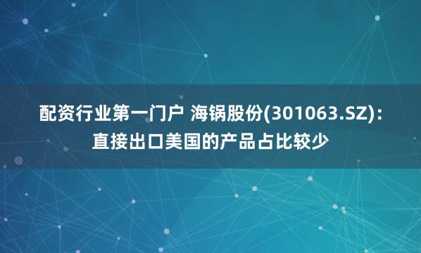 配资行业第一门户 海锅股份(301063.SZ)：直接出口美国的产品占比较少