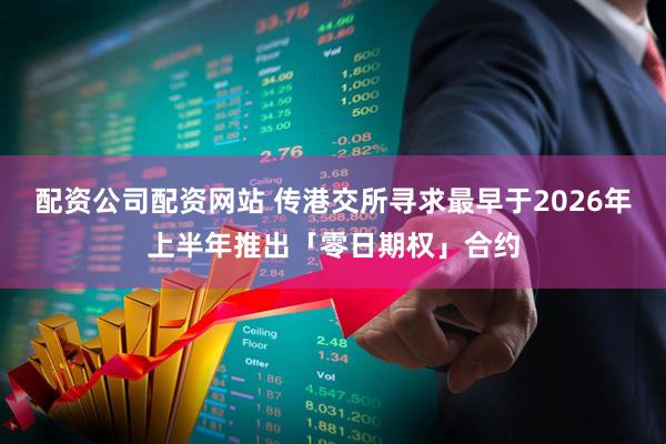 配资公司配资网站 传港交所寻求最早于2026年上半年推出「零日期权」合约