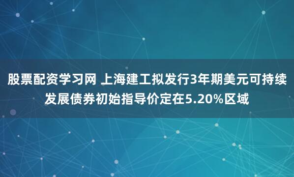 股票配资学习网 上海建工拟发行3年期美元可持续发展债券初始指导价定在5.20%区域