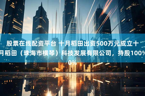 股票在线配资平台 十月稻田出资500万元成立十月稻田（珠海市横琴）科技发展有限公司，持股100%