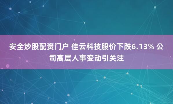 安全炒股配资门户 佳云科技股价下跌6.13% 公司高层人事变动引关注