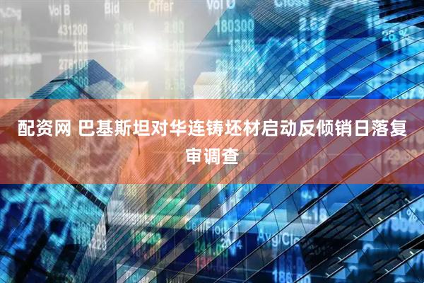 配资网 巴基斯坦对华连铸坯材启动反倾销日落复审调查