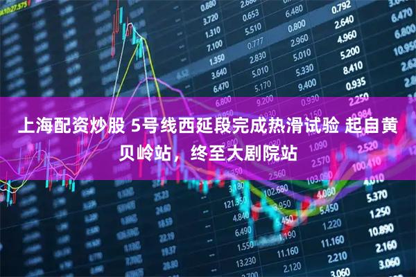 上海配资炒股 5号线西延段完成热滑试验 起自黄贝岭站，终至大剧院站