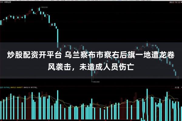 炒股配资开平台 乌兰察布市察右后旗一地遭龙卷风袭击，未造成人员伤亡