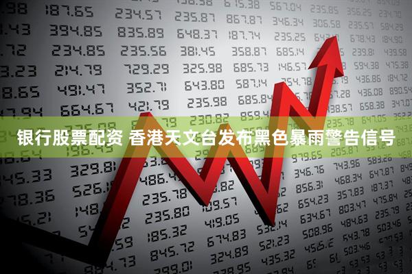 银行股票配资 香港天文台发布黑色暴雨警告信号