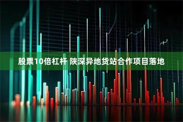 股票10倍杠杆 陕深异地货站合作项目落地