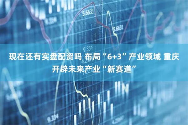 现在还有实盘配资吗 布局“6+3”产业领域 重庆开辟未来产业“新赛道”