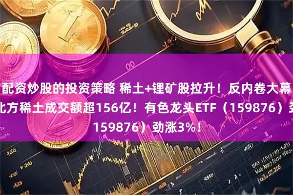 配资炒股的投资策略 稀土+锂矿股拉升！反内卷大幕拉开，北方稀土成交额超156亿！有色龙头ETF（159876）劲涨3%！