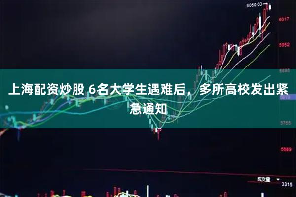 上海配资炒股 6名大学生遇难后，多所高校发出紧急通知