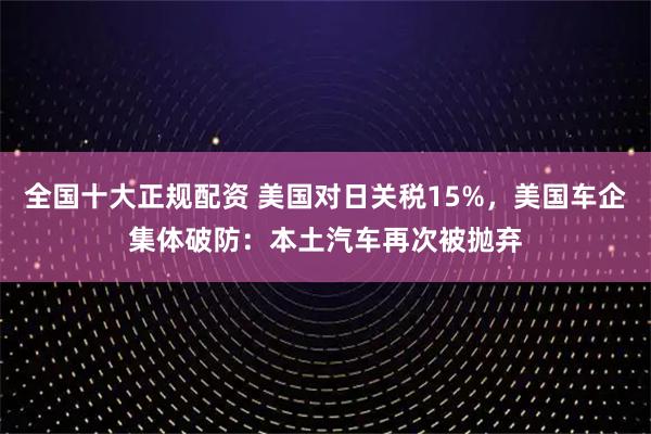 全国十大正规配资 美国对日关税15%，美国车企集体破防：本土汽车再次被抛弃
