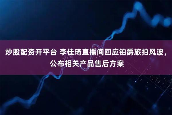 炒股配资开平台 李佳琦直播间回应铂爵旅拍风波， 公布相关产品售后方案