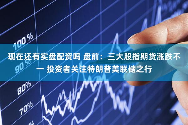 现在还有实盘配资吗 盘前：三大股指期货涨跌不一 投资者关注特朗普美联储之行