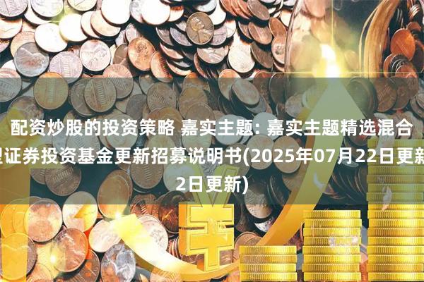 配资炒股的投资策略 嘉实主题: 嘉实主题精选混合型证券投资基金更新招募说明书(2025年07月22日更新)
