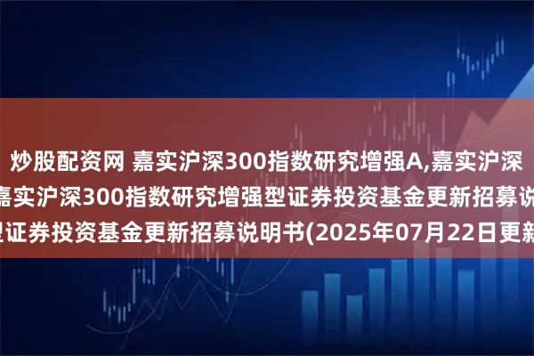 炒股配资网 嘉实沪深300指数研究增强A,嘉实沪深300指数研究增强C: 嘉实沪深300指数研究增强型证券投资基金更新招募说明书(2025年07月22日更新)