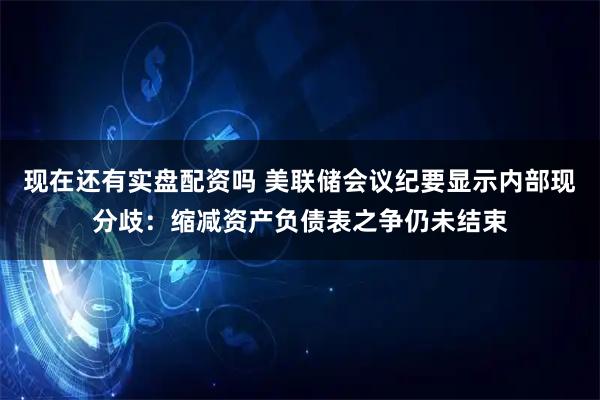 现在还有实盘配资吗 美联储会议纪要显示内部现分歧：缩减资产负债表之争仍未结束