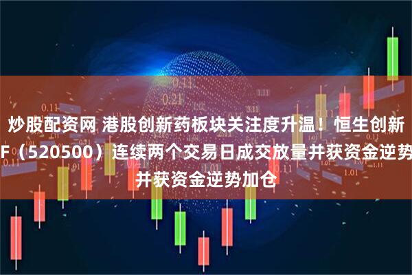 炒股配资网 港股创新药板块关注度升温！恒生创新药ETF（520500）连续两个交易日成交放量并获资金逆势加仓