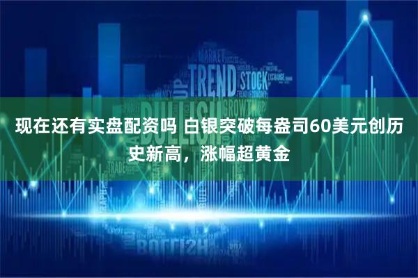 现在还有实盘配资吗 白银突破每盎司60美元创历史新高，涨幅超黄金