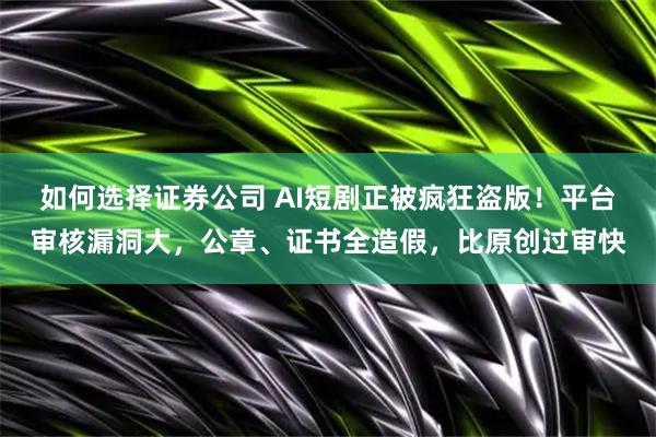 如何选择证券公司 AI短剧正被疯狂盗版！平台审核漏洞大，公章、证书全造假，比原创过审快