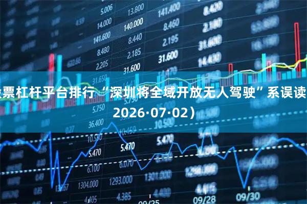 股票杠杆平台排行 “深圳将全域开放无人驾驶”系误读（2026·07·02）