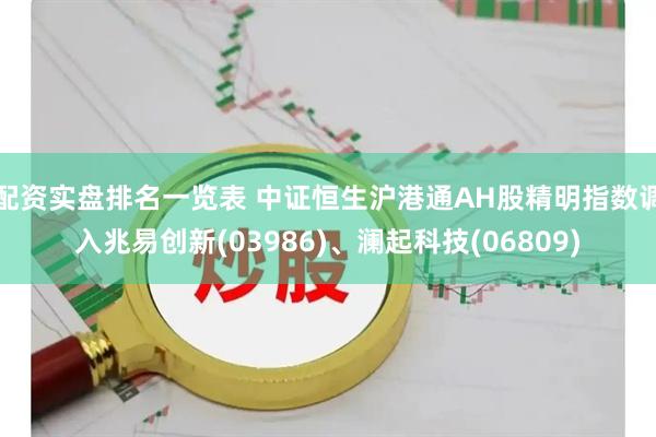 配资实盘排名一览表 中证恒生沪港通AH股精明指数调入兆易创新(03986)、澜起科技(06809)