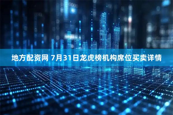 地方配资网 7月31日龙虎榜机构席位买卖详情