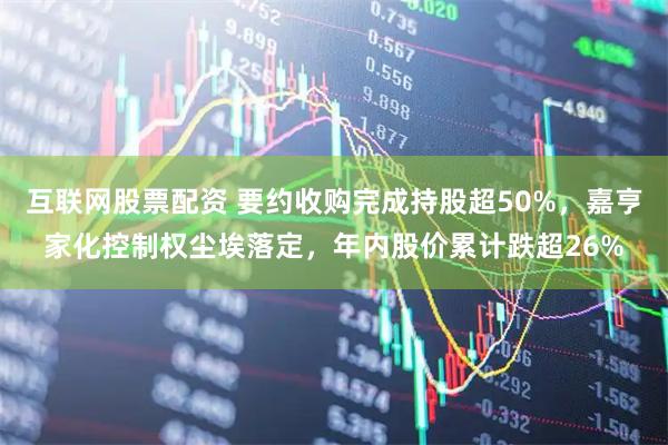 互联网股票配资 要约收购完成持股超50%，嘉亨家化控制权尘埃落定，年内股价累计跌超26%