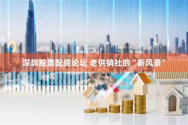 深圳股票配资论坛 老供销社的“新风景”